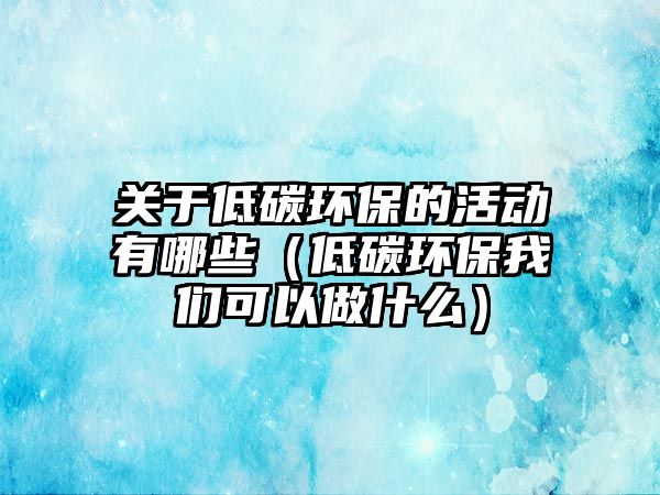 關(guān)于低碳環(huán)保的活動(dòng)有哪些（低碳環(huán)保我們可以做什么）