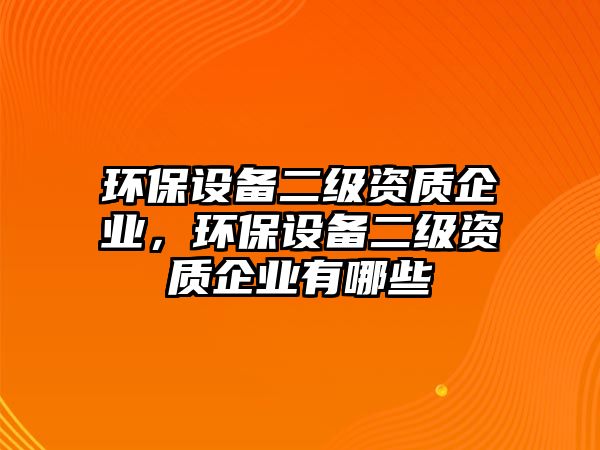 環(huán)保設備二級資質企業(yè)，環(huán)保設備二級資質企業(yè)有哪些