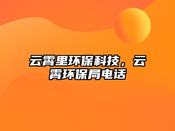 云霄里環(huán)保科技，云霄環(huán)保局電話