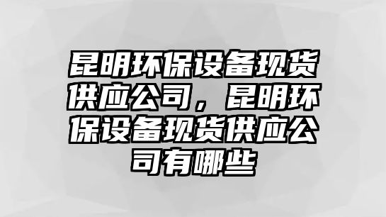 昆明環(huán)保設(shè)備現(xiàn)貨供應(yīng)公司，昆明環(huán)保設(shè)備現(xiàn)貨供應(yīng)公司有哪些