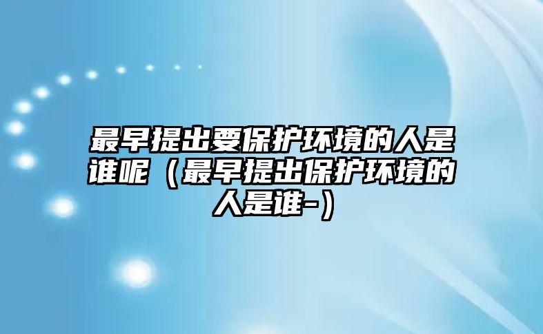 最早提出要保護(hù)環(huán)境的人是誰(shuí)呢（最早提出保護(hù)環(huán)境的人是誰(shuí)-）