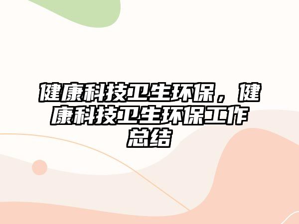 健康科技衛(wèi)生環(huán)保，健康科技衛(wèi)生環(huán)保工作總結(jié)