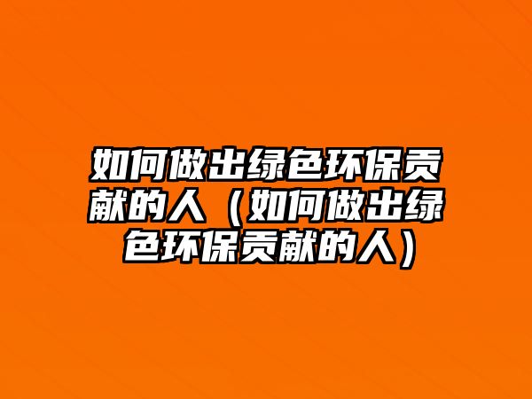 如何做出綠色環(huán)保貢獻的人（如何做出綠色環(huán)保貢獻的人）