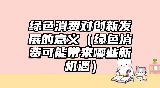 綠色消費對創(chuàng)新發(fā)展的意義（綠色消費可能帶來哪些新機(jī)遇）