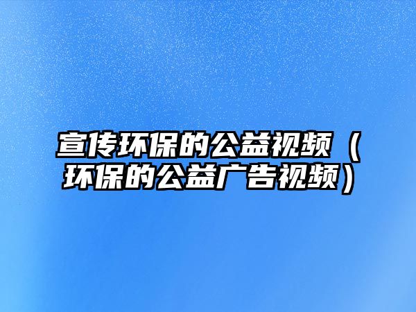 宣傳環(huán)保的公益視頻（環(huán)保的公益廣告視頻）