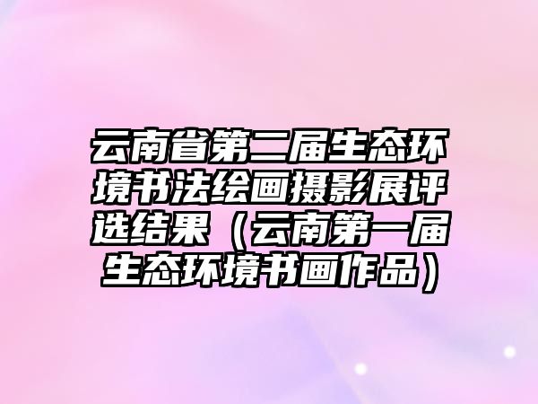 云南省第二屆生態(tài)環(huán)境書法繪畫攝影展評選結果（云南第一屆生態(tài)環(huán)境書畫作品）