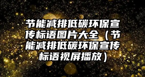 節(jié)能減排低碳環(huán)保宣傳標語圖片大全（節(jié)能減排低碳環(huán)保宣傳標語視屏播放）