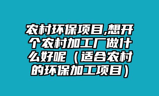 農(nóng)村環(huán)保項目,想開個農(nóng)村加工廠做什么好呢（適合農(nóng)村的環(huán)保加工項目）