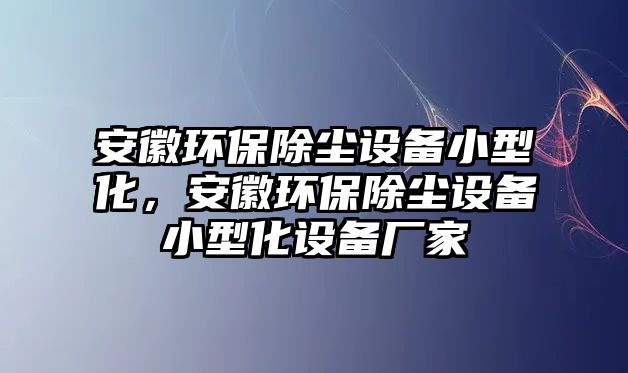 安徽環(huán)保除塵設(shè)備小型化，安徽環(huán)保除塵設(shè)備小型化設(shè)備廠家