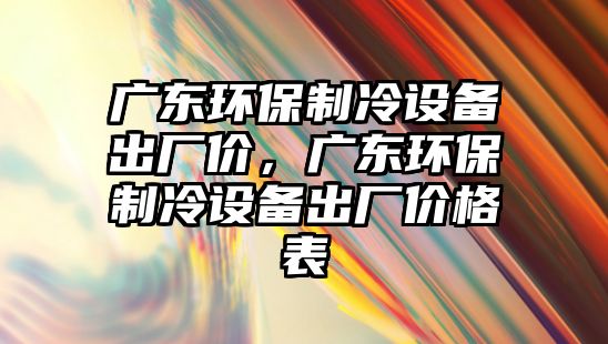 廣東環(huán)保制冷設備出廠價，廣東環(huán)保制冷設備出廠價格表