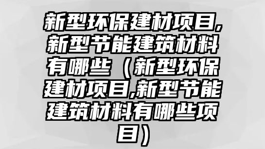 新型環(huán)保建材項目,新型節(jié)能建筑材料有哪些（新型環(huán)保建材項目,新型節(jié)能建筑材料有哪些項目）