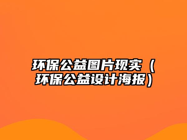 環(huán)保公益圖片現實（環(huán)保公益設計海報）