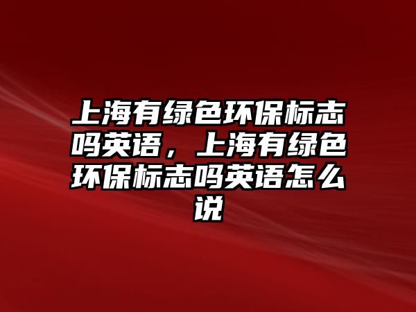 上海有綠色環(huán)保標志嗎英語，上海有綠色環(huán)保標志嗎英語怎么說