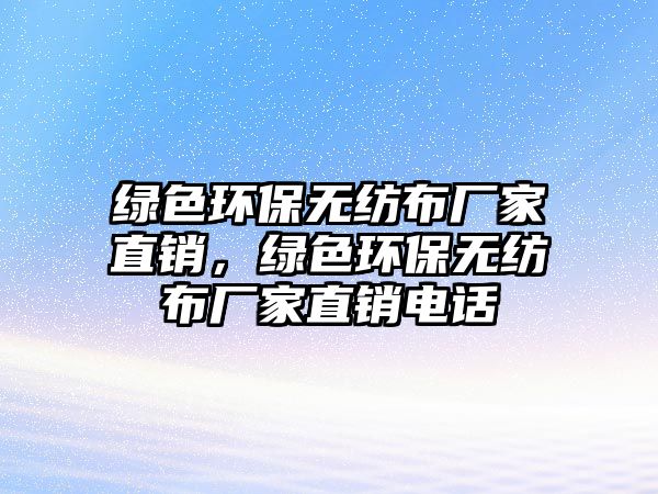 綠色環(huán)保無紡布廠家直銷，綠色環(huán)保無紡布廠家直銷電話