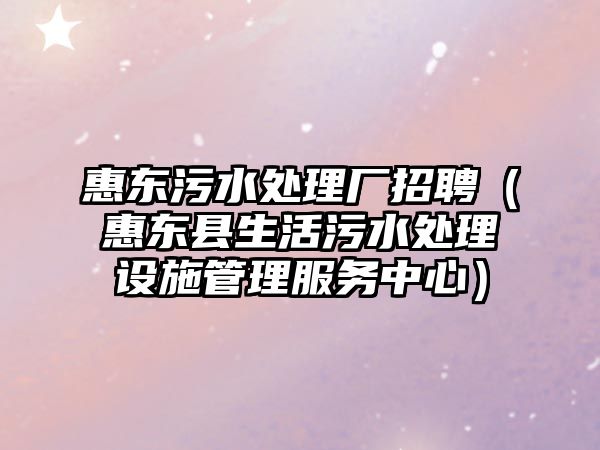 惠東污水處理廠招聘（惠東縣生活污水處理設(shè)施管理服務(wù)中心）