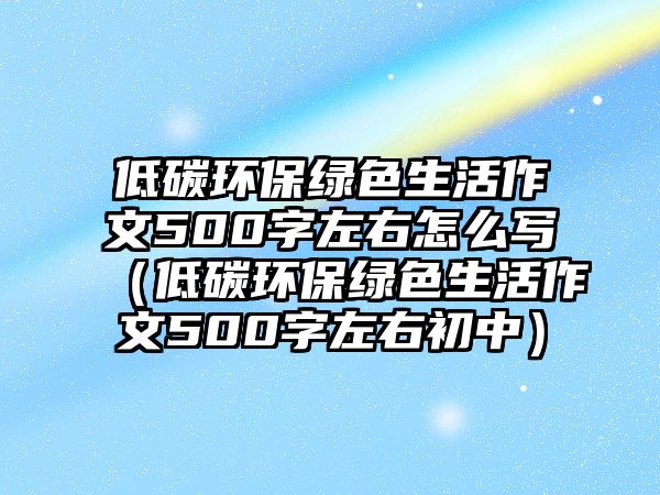 低碳環(huán)保綠色生活作文500字左右怎么寫（低碳環(huán)保綠色生活作文500字左右初中）