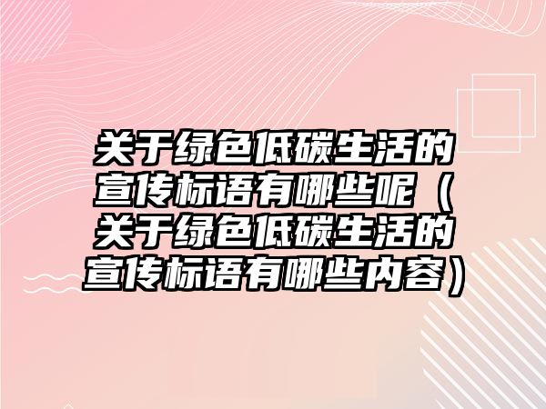 關(guān)于綠色低碳生活的宣傳標(biāo)語(yǔ)有哪些呢（關(guān)于綠色低碳生活的宣傳標(biāo)語(yǔ)有哪些內(nèi)容）