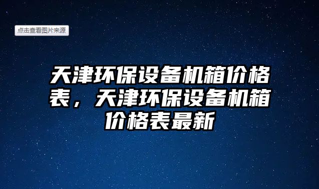 天津環(huán)保設(shè)備機(jī)箱價(jià)格表，天津環(huán)保設(shè)備機(jī)箱價(jià)格表最新