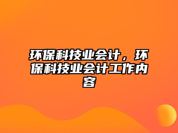 環(huán)?？萍紭I(yè)會(huì)計(jì)，環(huán)?？萍紭I(yè)會(huì)計(jì)工作內(nèi)容