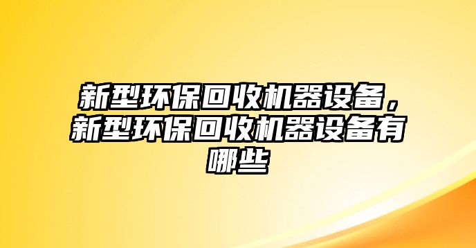 新型環(huán)保回收機(jī)器設(shè)備，新型環(huán)保回收機(jī)器設(shè)備有哪些