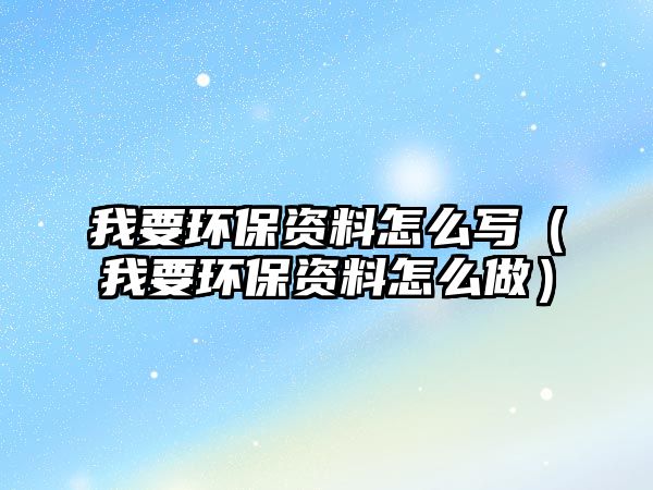 我要環(huán)保資料怎么寫（我要環(huán)保資料怎么做）