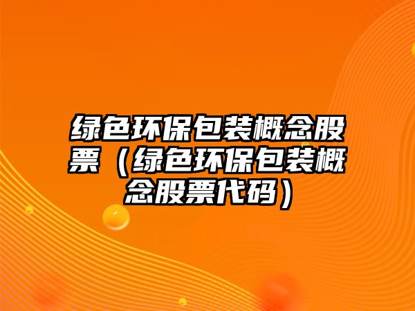 綠色環(huán)保包裝概念股票（綠色環(huán)保包裝概念股票代碼）