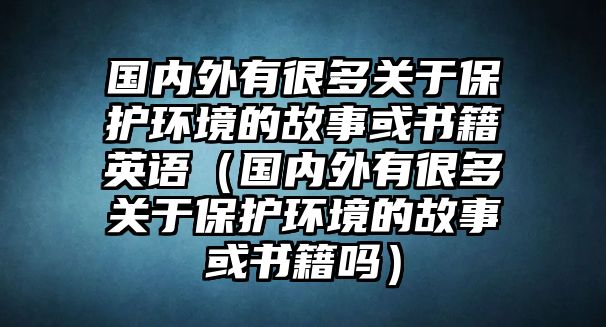 國(guó)內(nèi)外有很多關(guān)于保護(hù)環(huán)境的故事或書籍英語(yǔ)（國(guó)內(nèi)外有很多關(guān)于保護(hù)環(huán)境的故事或書籍嗎）