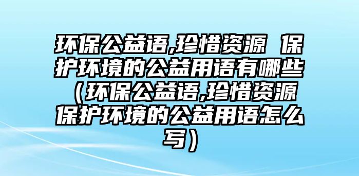 環(huán)保公益語(yǔ),珍惜資源 保護(hù)環(huán)境的公益用語(yǔ)有哪些（環(huán)保公益語(yǔ),珍惜資源 保護(hù)環(huán)境的公益用語(yǔ)怎么寫）