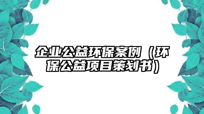 企業(yè)公益環(huán)保案例（環(huán)保公益項目策劃書）