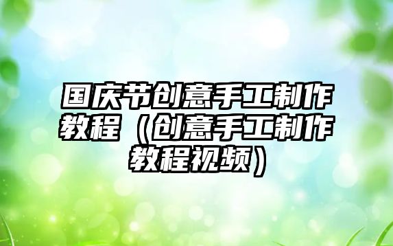 國慶節(jié)創(chuàng)意手工制作教程（創(chuàng)意手工制作教程視頻）