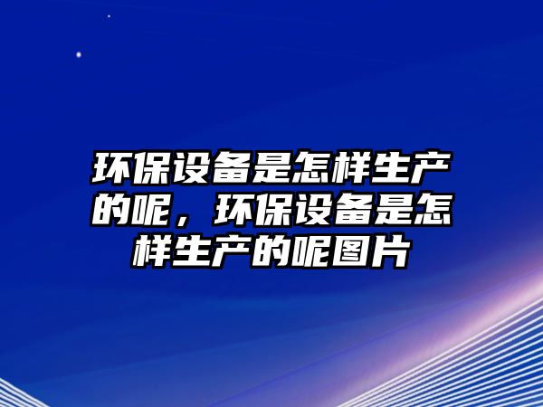 環(huán)保設(shè)備是怎樣生產(chǎn)的呢，環(huán)保設(shè)備是怎樣生產(chǎn)的呢圖片