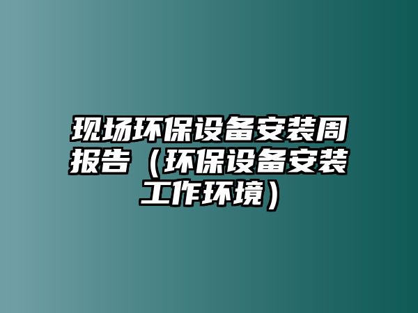 現(xiàn)場環(huán)保設備安裝周報告（環(huán)保設備安裝工作環(huán)境）