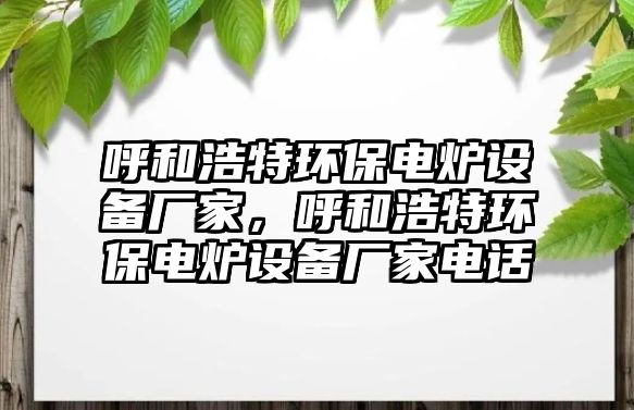 呼和浩特環(huán)保電爐設(shè)備廠家，呼和浩特環(huán)保電爐設(shè)備廠家電話