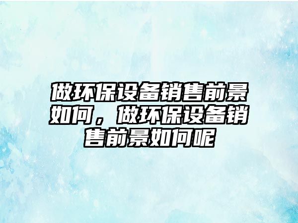 做環(huán)保設備銷售前景如何，做環(huán)保設備銷售前景如何呢