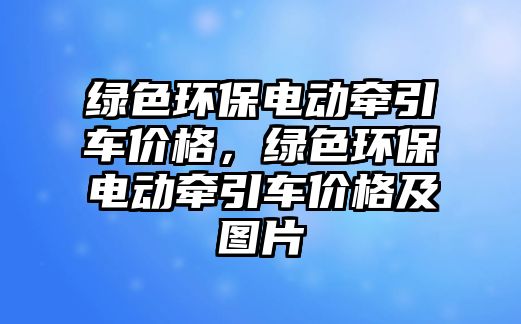 綠色環(huán)保電動牽引車價格，綠色環(huán)保電動牽引車價格及圖片