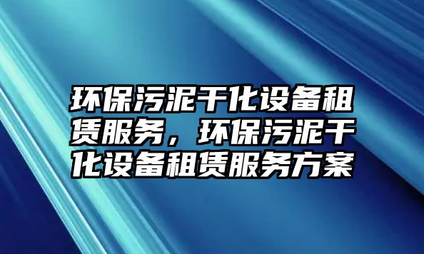 環(huán)保污泥干化設備租賃服務，環(huán)保污泥干化設備租賃服務方案