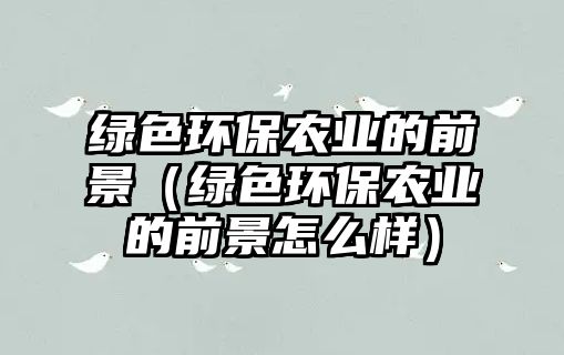 綠色環(huán)保農(nóng)業(yè)的前景（綠色環(huán)保農(nóng)業(yè)的前景怎么樣）