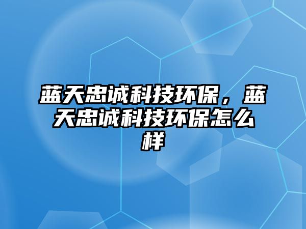 藍天忠誠科技環(huán)保，藍天忠誠科技環(huán)保怎么樣