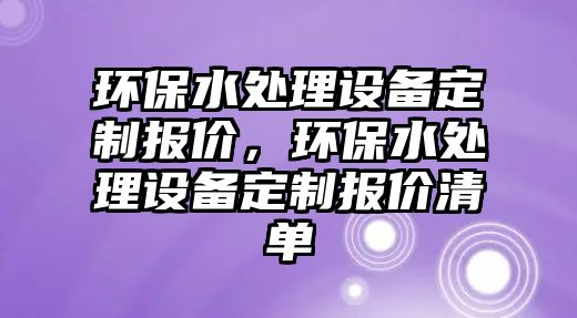 環(huán)保水處理設備定制報價，環(huán)保水處理設備定制報價清單