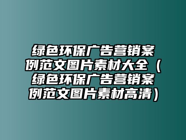 綠色環(huán)保廣告營(yíng)銷案例范文圖片素材大全（綠色環(huán)保廣告營(yíng)銷案例范文圖片素材高清）