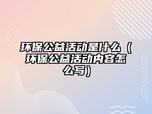 環(huán)保公益活動是什么（環(huán)保公益活動內容怎么寫）