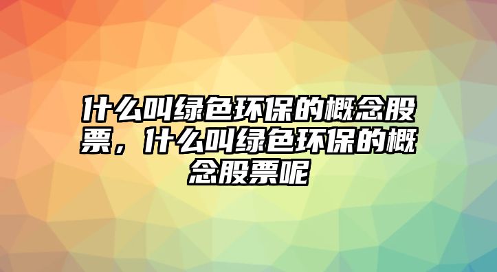 什么叫綠色環(huán)保的概念股票，什么叫綠色環(huán)保的概念股票呢