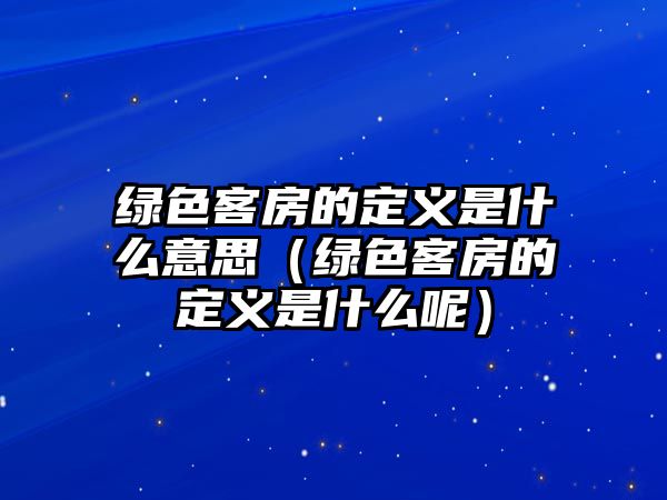 綠色客房的定義是什么意思（綠色客房的定義是什么呢）