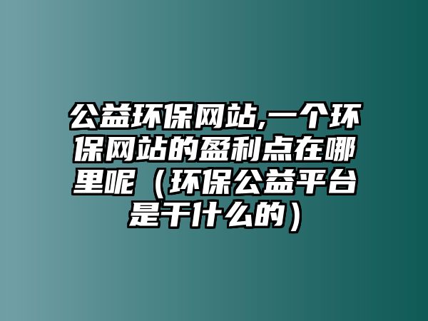 公益環(huán)保網(wǎng)站,一個環(huán)保網(wǎng)站的盈利點在哪里呢（環(huán)保公益平臺是干什么的）