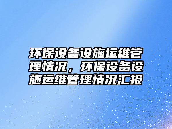 環(huán)保設備設施運維管理情況，環(huán)保設備設施運維管理情況匯報