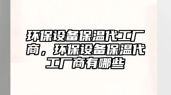 環(huán)保設備保溫代工廠商，環(huán)保設備保溫代工廠商有哪些