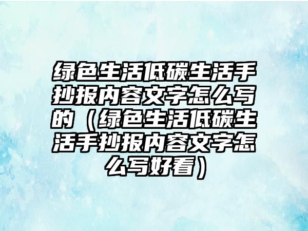 綠色生活低碳生活手抄報(bào)內(nèi)容文字怎么寫(xiě)的（綠色生活低碳生活手抄報(bào)內(nèi)容文字怎么寫(xiě)好看）