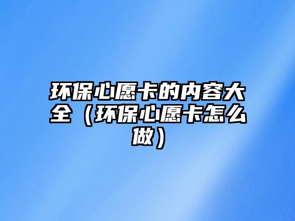 環(huán)保心愿卡的內(nèi)容大全（環(huán)保心愿卡怎么做）