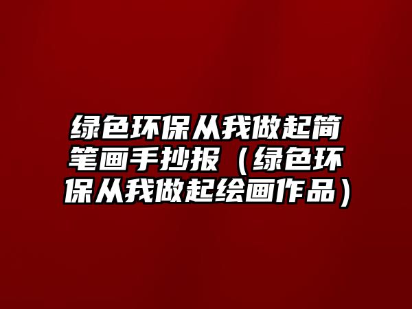 綠色環(huán)保從我做起簡筆畫手抄報（綠色環(huán)保從我做起繪畫作品）