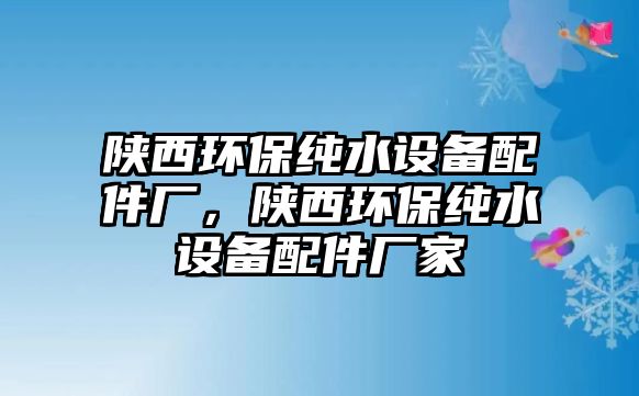 陜西環(huán)保純水設(shè)備配件廠，陜西環(huán)保純水設(shè)備配件廠家